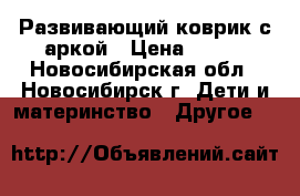 Развивающий коврик с аркой › Цена ­ 900 - Новосибирская обл., Новосибирск г. Дети и материнство » Другое   